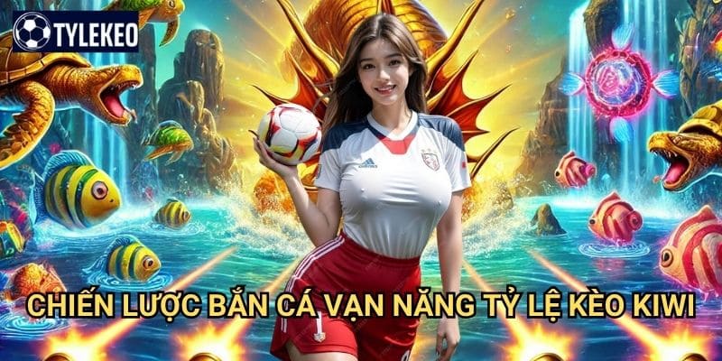 Bắn Cá Vạn Năng Tỷ lệ kèo kiwi - Game bắn cá đa tính năng siêu việt 3 Chiến lược Bắn Cá Vạn Năng Tỷ lệ kèo kiwi