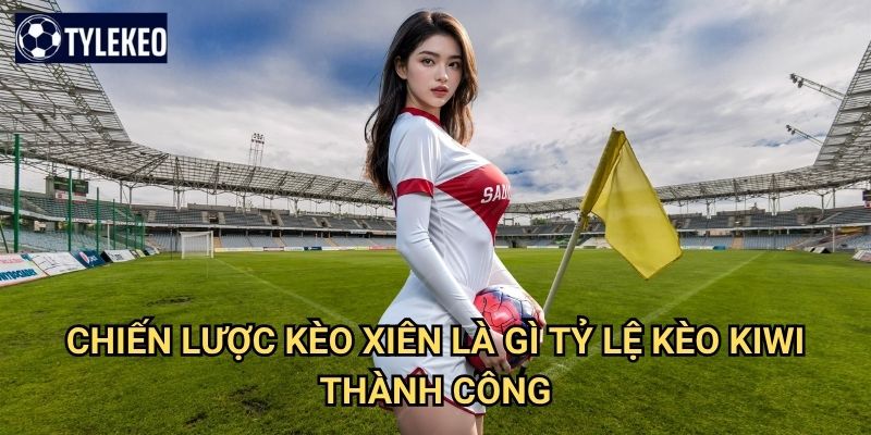 Kèo Xiên Là Gì Tỷ lệ kèo kiwi - Accumulator betting tăng lợi nhuận khủng 3 Chiến lược Kèo Xiên Là Gì Tỷ lệ kèo kiwi thành công