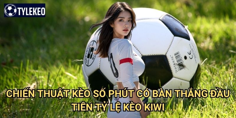 Kèo số phút có bàn thắng đầu tiên Tỷ lệ kèo kiwi - First Goal Time betting 3 Chiến thuật kèo số phút có bàn thắng đầu tiên Tỷ lệ kèo kiwi